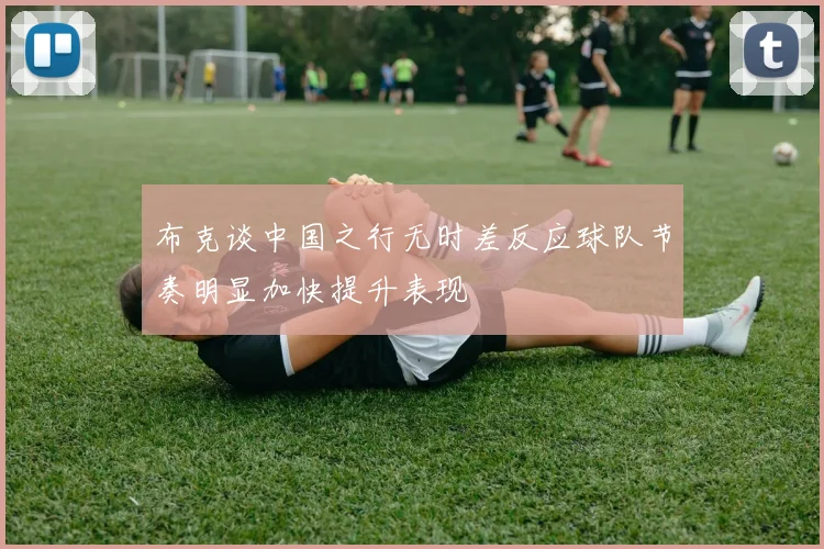 布克谈中国之行无时差反应球队节奏明显加快提升表现