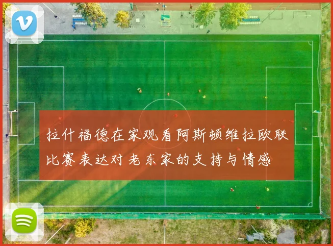 拉什福德在家观看阿斯顿维拉欧联比赛表达对老东家的支持与情感