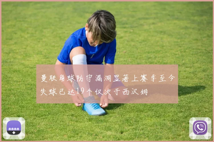 曼联角球防守漏洞显著上赛季至今失球已达19个仅次于西汉姆