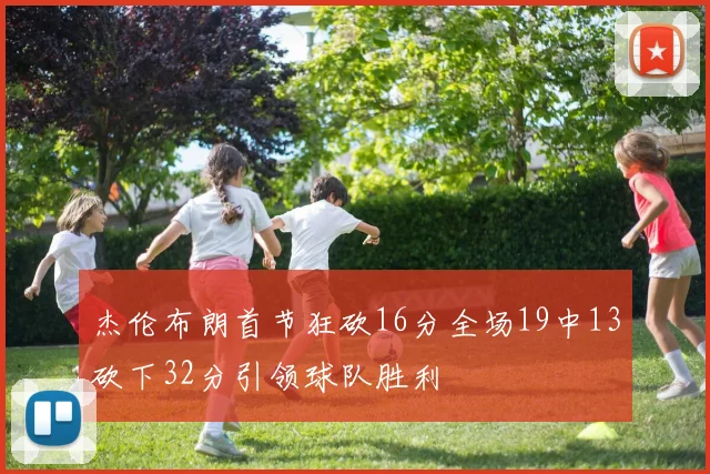 杰伦布朗首节狂砍16分全场19中13砍下32分引领球队胜利