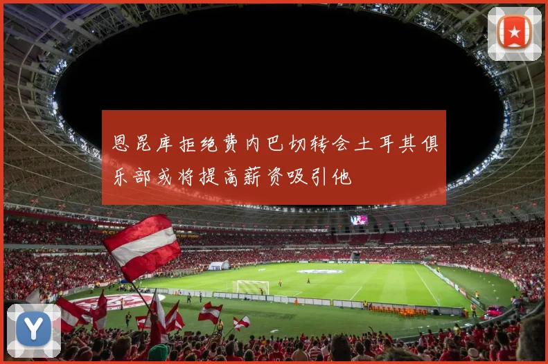 恩昆库拒绝费内巴切转会土耳其俱乐部或将提高薪资吸引他
