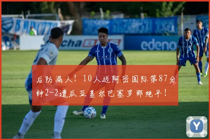 后防漏人！10人迈阿密国际第87分钟2-2遭瓜亚基尔巴塞罗那绝平！