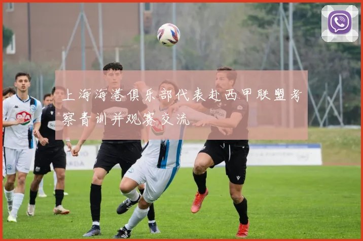 上海海港俱乐部代表赴西甲联盟考察青训并观赛交流