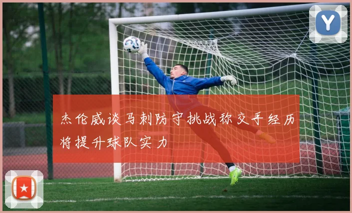 杰伦威谈马刺防守挑战称交手经历将提升球队实力