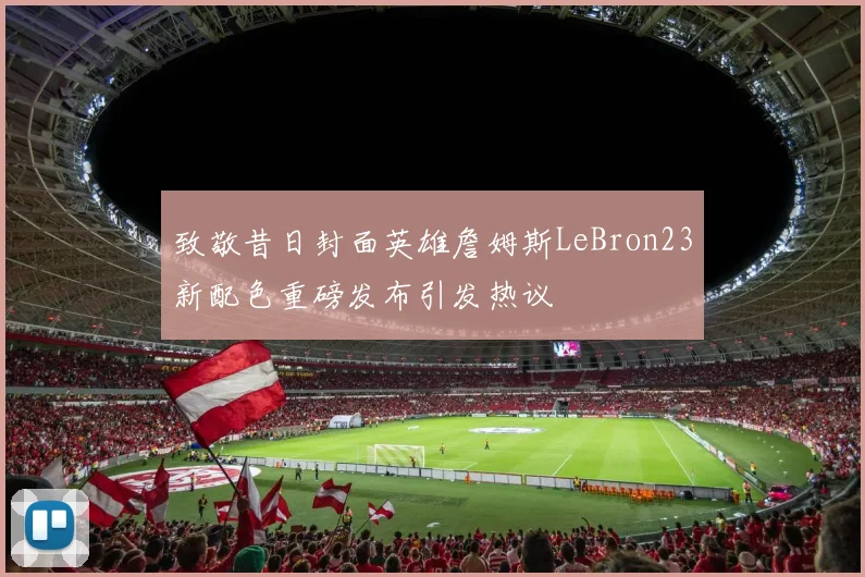 致敬昔日封面英雄詹姆斯LeBron23新配色重磅发布引发热议