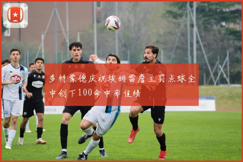 多特蒙德庆祝埃姆雷詹主罚点球全中创下100命中率佳绩