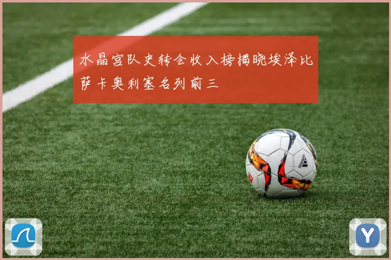 水晶宫队史转会收入榜揭晓埃泽比萨卡奥利塞名列前三