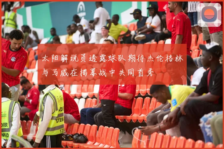 太阳解说员透露球队期待杰伦格林与马威在揭幕战中共同首秀