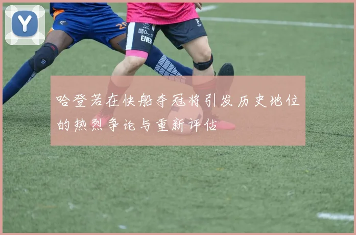 哈登若在快船夺冠将引发历史地位的热烈争论与重新评估
