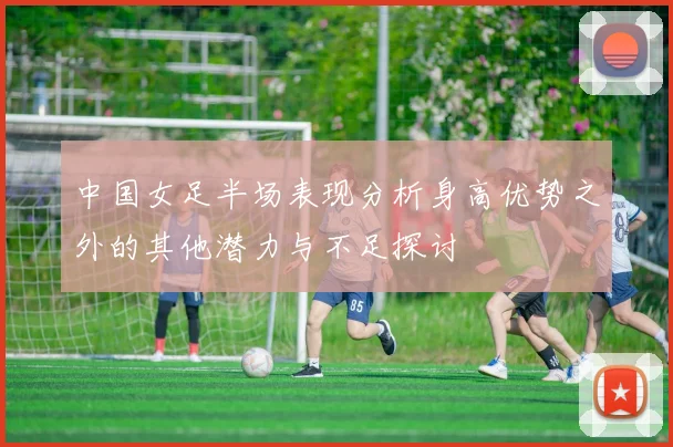 中国女足半场表现分析身高优势之外的其他潜力与不足探讨