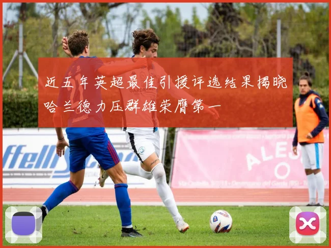 近五年英超最佳引援评选结果揭晓哈兰德力压群雄荣膺第一