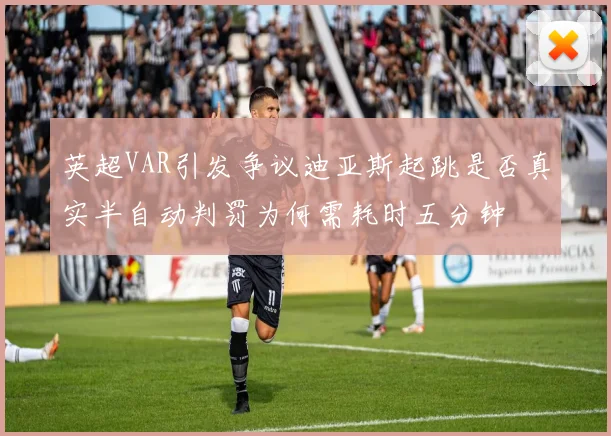 英超VAR引发争议迪亚斯起跳是否真实半自动判罚为何需耗时五分钟