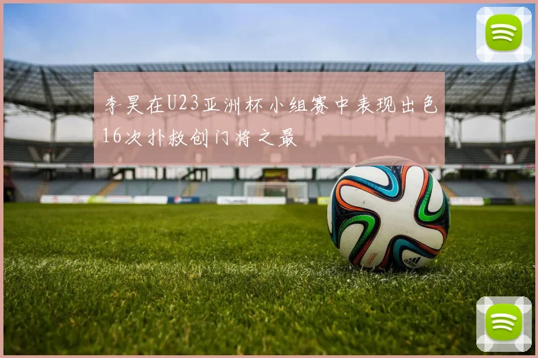 李昊在U23亚洲杯小组赛中表现出色16次扑救创门将之最