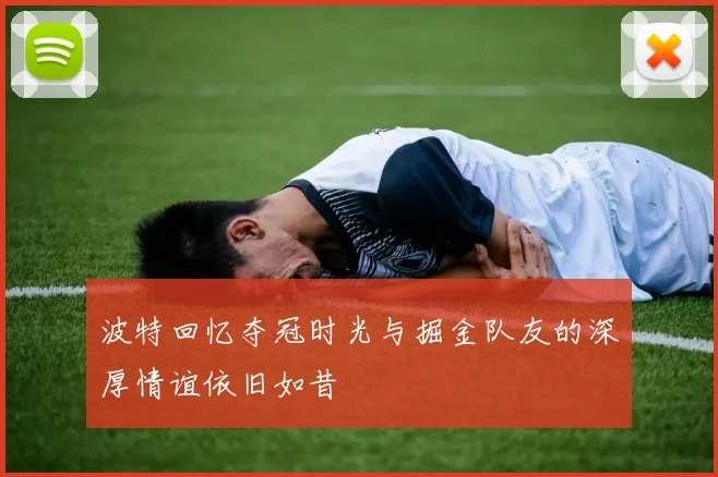 波特回忆夺冠时光与掘金队友的深厚情谊依旧如昔
