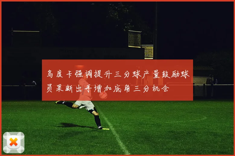 乌度卡强调提升三分球产量鼓励球员果断出手增加底角三分机会