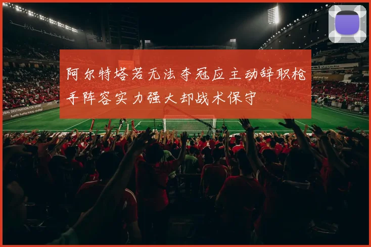 阿尔特塔若无法夺冠应主动辞职枪手阵容实力强大却战术保守