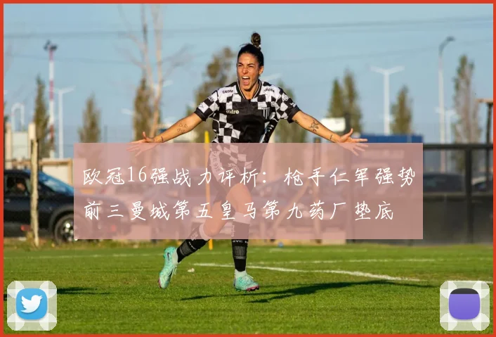 欧冠16强战力评析：枪手仁军强势前三曼城第五皇马第九药厂垫底