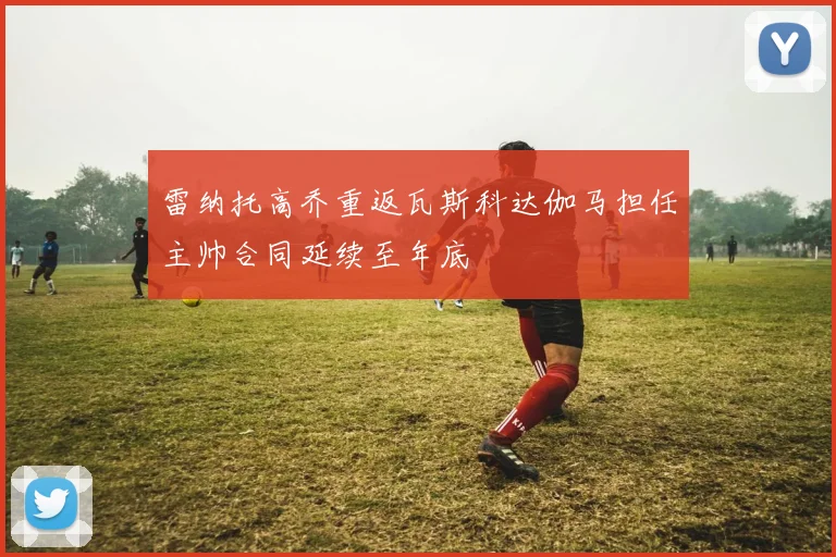 雷纳托高乔重返瓦斯科达伽马担任主帅合同延续至年底