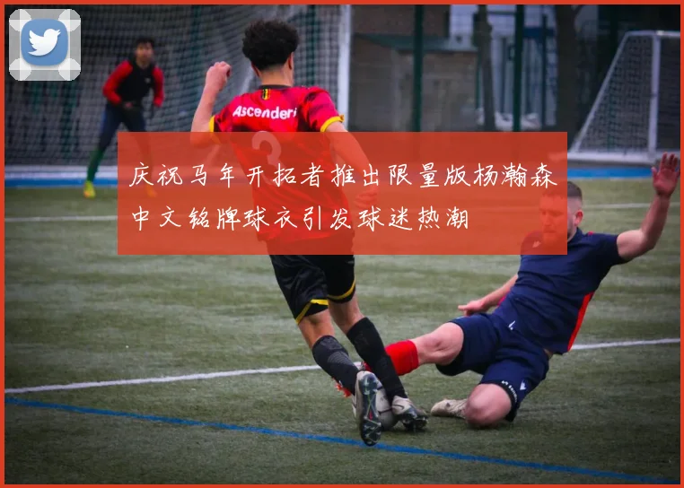 庆祝马年开拓者推出限量版杨瀚森中文铭牌球衣引发球迷热潮