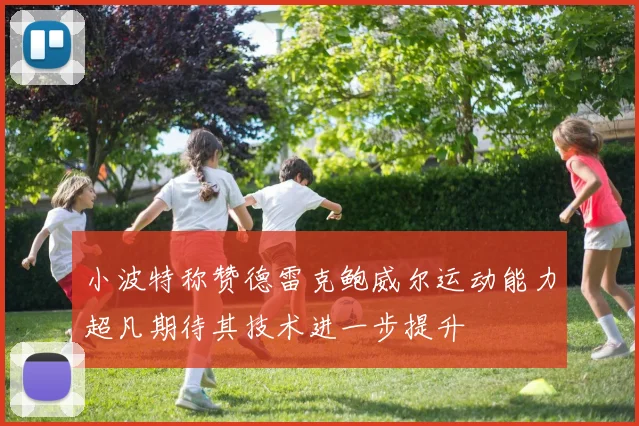 小波特称赞德雷克鲍威尔运动能力超凡期待其技术进一步提升