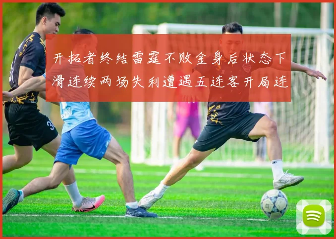 开拓者终结雷霆不败金身后状态下滑连续两场失利遭遇五连客开局连败