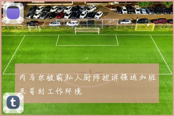 内马尔被前私人厨师控诉强迫加班及苛刻工作环境