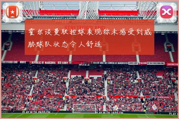 霍尔谈曼联控球表现称未感受到威胁球队状态令人舒适