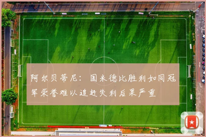 阿尔贝蒂尼：国米德比胜利如同冠军荣誉难以追赶失利后果严重