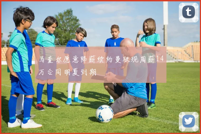 马奎尔愿意降薪续约曼联现周薪14万合同明夏到期