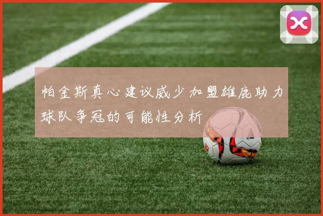 帕金斯真心建议威少加盟雄鹿助力球队争冠的可能性分析