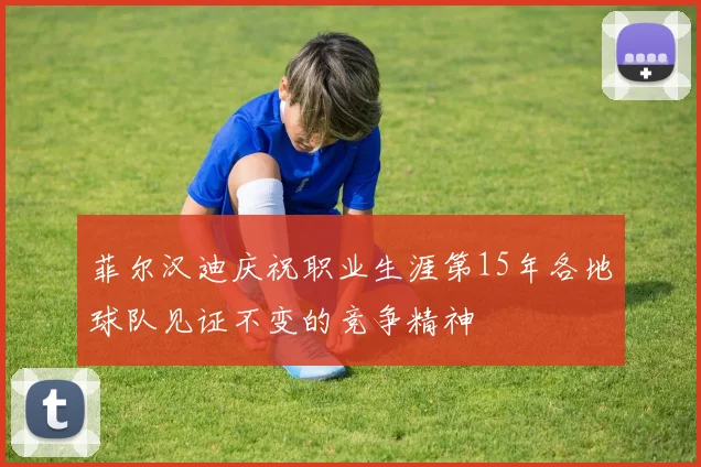 菲尔汉迪庆祝职业生涯第15年各地球队见证不变的竞争精神