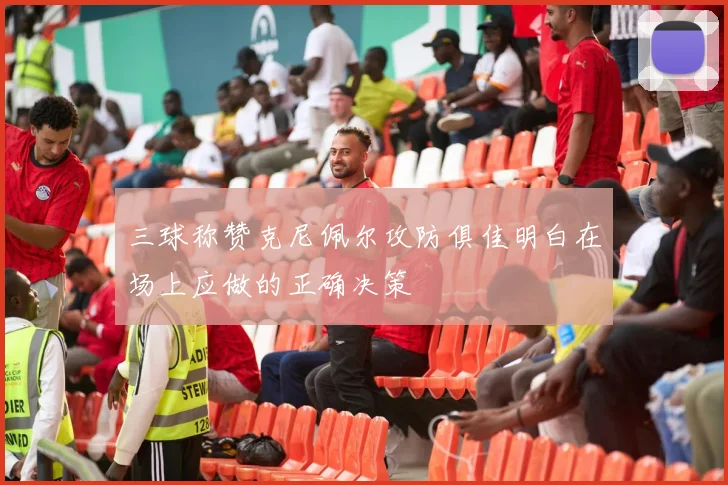 三球称赞克尼佩尔攻防俱佳明白在场上应做的正确决策