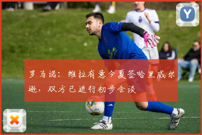 罗马诺：维拉有意今夏签哈里威尔逊，双方已进行初步会谈