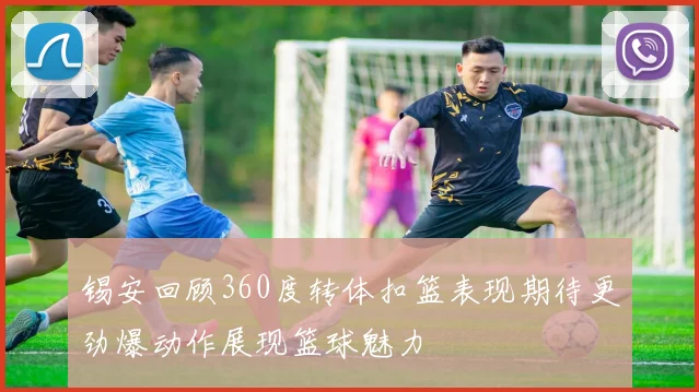 锡安回顾360度转体扣篮表现期待更劲爆动作展现篮球魅力