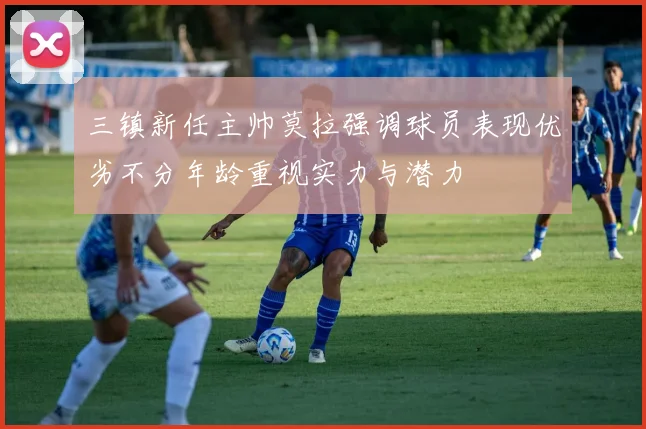 三镇新任主帅莫拉强调球员表现优劣不分年龄重视实力与潜力