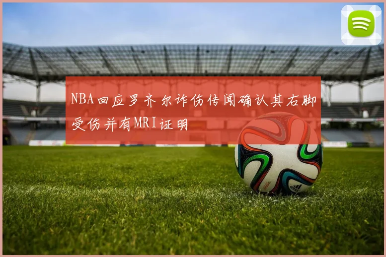 NBA回应罗齐尔诈伤传闻确认其右脚受伤并有MRI证明