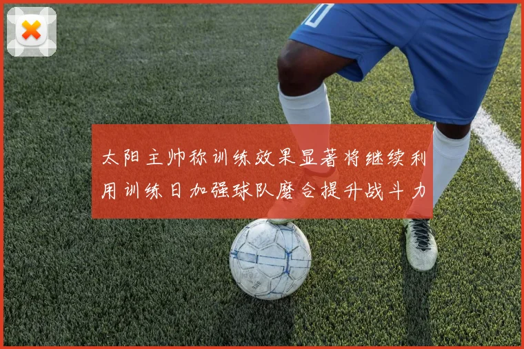 太阳主帅称训练效果显著将继续利用训练日加强球队磨合提升战斗力
