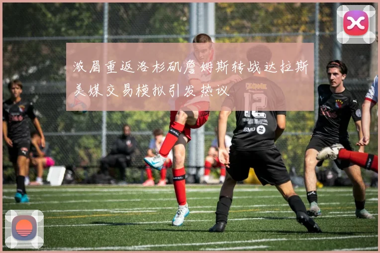 浓眉重返洛杉矶詹姆斯转战达拉斯美媒交易模拟引发热议