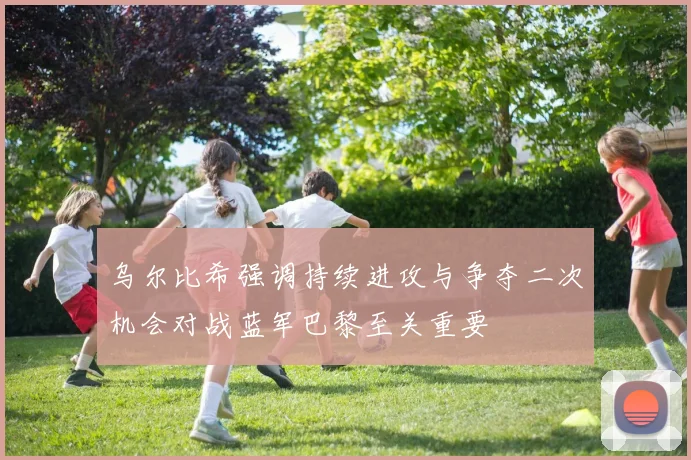 乌尔比希强调持续进攻与争夺二次机会对战蓝军巴黎至关重要