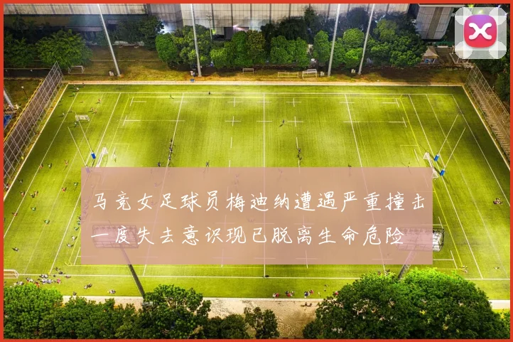 马竞女足球员梅迪纳遭遇严重撞击一度失去意识现已脱离生命危险