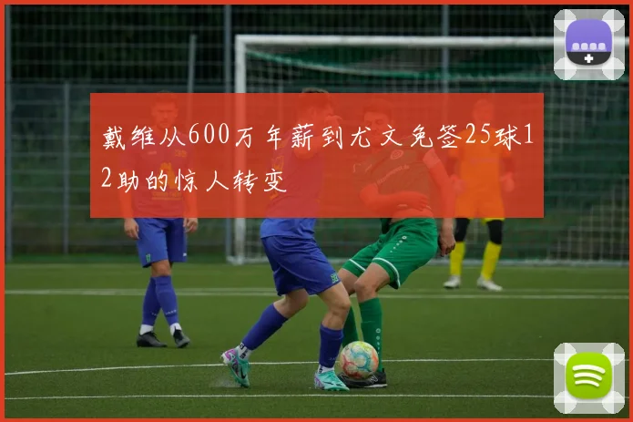 戴维从600万年薪到尤文免签25球12助的惊人转变
