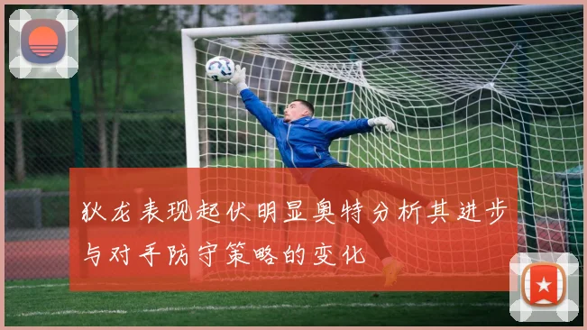 狄龙表现起伏明显奥特分析其进步与对手防守策略的变化