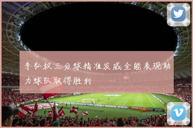 李弘权三分球精准发威全能表现助力球队取得胜利
