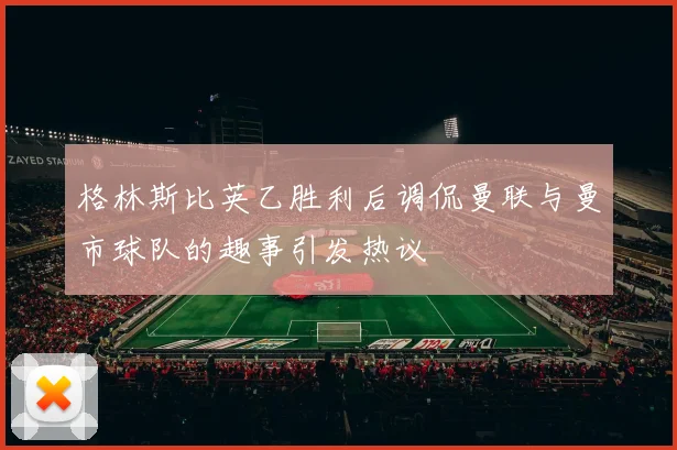格林斯比英乙胜利后调侃曼联与曼市球队的趣事引发热议